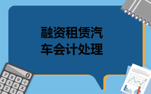 融资租赁汽车会计处理 融资租赁汽车会计处理