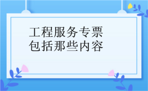 工程服务专票包括那些内容