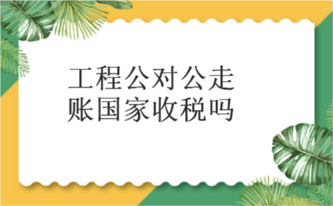 工程公对公走账国家收税吗