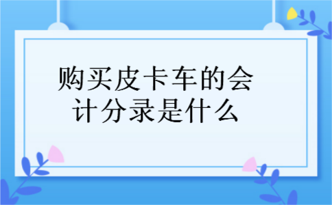 购买皮卡车的会计分录是什么 购买皮卡车的会计分录是什么