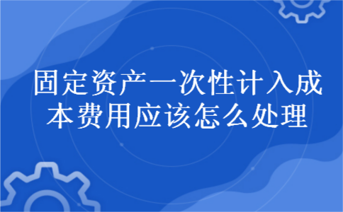 固定资产一次性计入成本费用应该怎么处理