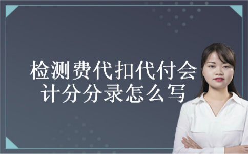检测费代扣代付会计分分录怎么写 检测费代扣代付会计分分录怎么写
