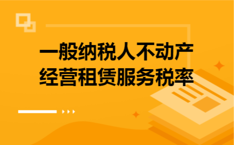 一般纳税人不动产经营租赁服务税率 一般纳税人不动产经营租赁服务税率