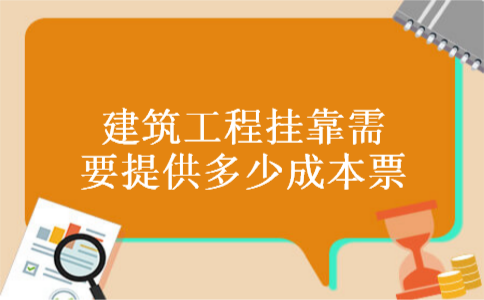 建筑工程挂靠需要提供多少成本票 建筑工程挂靠需要提供多少成本票