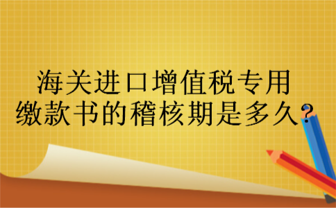 海关进口增值税专用缴款书的稽核期是多久?