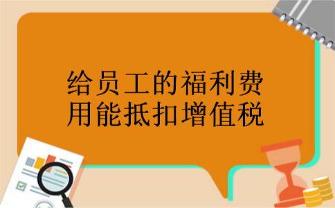 给员工的福利费用能抵扣增值税 给员工的福利费用能抵扣增值税