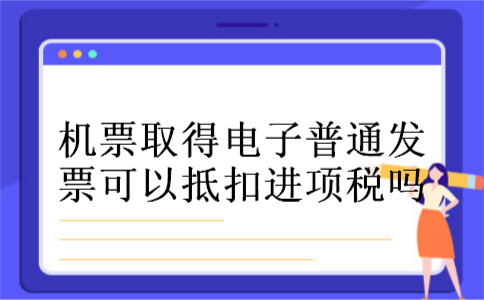 机票取得电子普通发票可以抵扣进项税吗 机票取得电子普通发票可以抵扣进项税吗