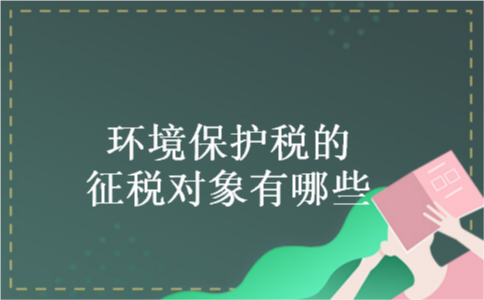 环境保护税的征税对象有哪些 环境保护税的征税对象有哪些
