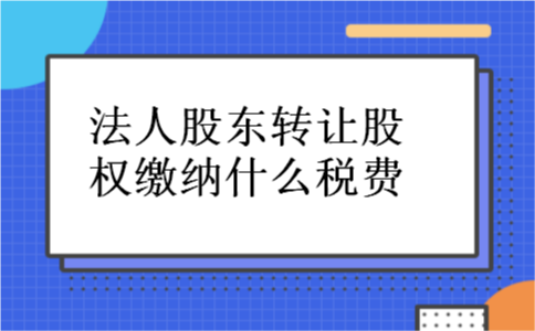 法人股东转让股权缴纳什么税费 法人股东转让股权缴纳什么税费