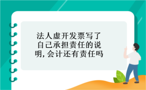 法人虚开发票写了自己承担责任的说明,会计还有责任吗