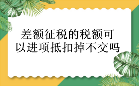 差额征税的税额可以进项抵扣掉不交吗