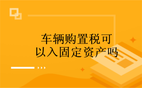 车辆购置税可以入固定资产吗