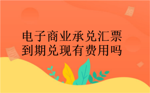 电子商业承兑汇票到期兑现有费用吗