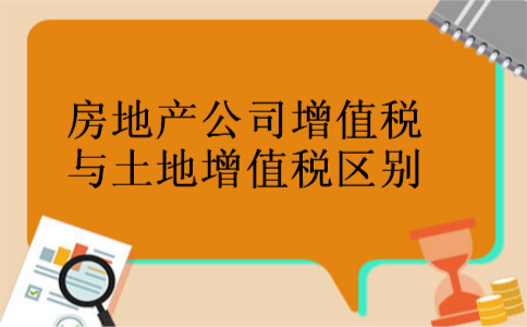 房地产公司增值税与土地增值税区别 房地产公司增值税与土地增值税区别