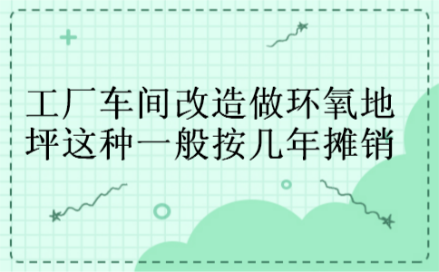 工厂车间改造做环氧地坪这种一般按几年摊销 工厂车间改造做环氧地坪这种一般按几年摊销