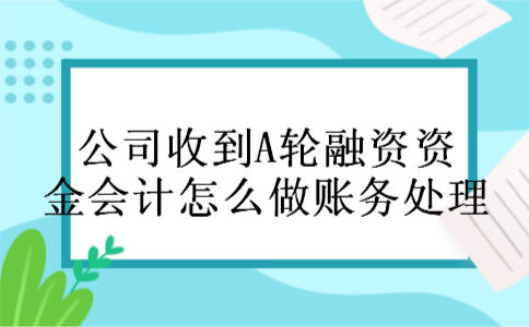 公司收到A轮融资资金会计怎么做账务处理