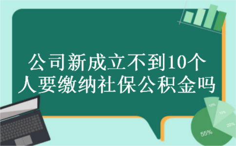 公司新成立不到10个人要缴纳社保公积金吗