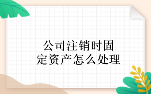 公司注销时固定资产怎么处理 公司注销时固定资产怎么处理