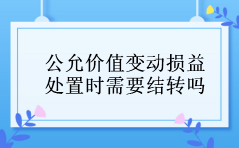 公允价值变动损益处置时需要结转吗