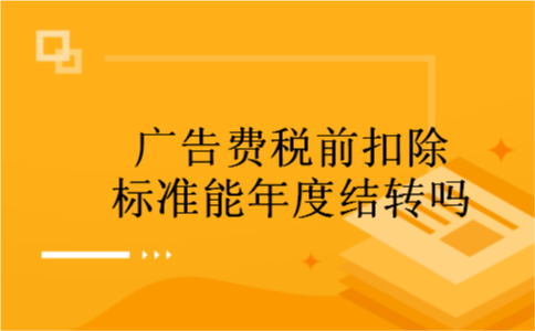 广告费税前扣除标准能年度结转吗 广告费税前扣除标准能年度结转吗