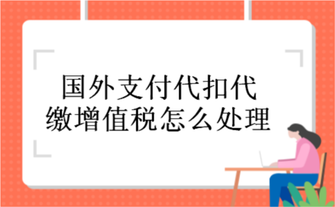 国外支付代扣代缴增值税怎么处理 国外支付代扣代缴增值税怎么处理