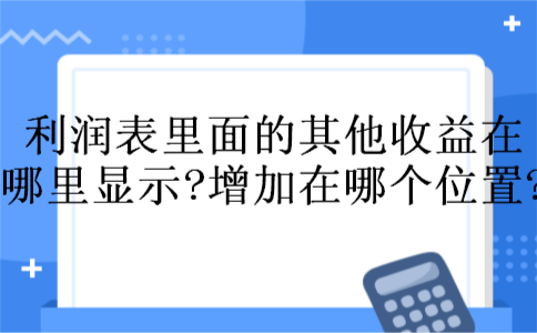 利润表里面的其他收益在哪里显示?增加在哪个位置?