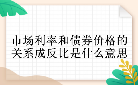 市场利率和债券价格的关系成反比是什么意思