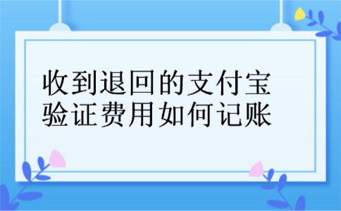收到退回的支付宝验证费用如何记账 收到退回的支付宝验证费用如何记账
