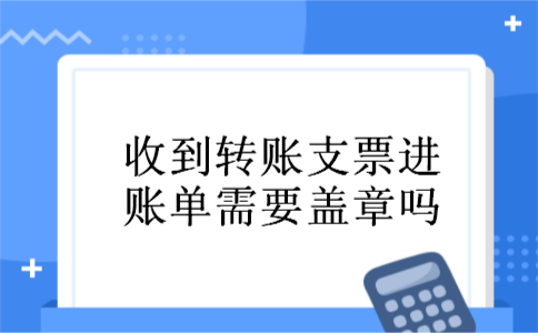收到转账支票进账单需要盖章吗 收到转账支票进账单需要盖章吗