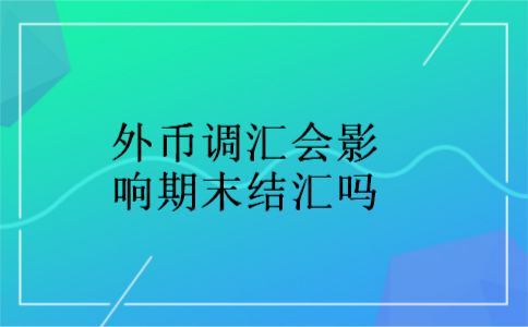 外币调汇会影响期末结汇吗
