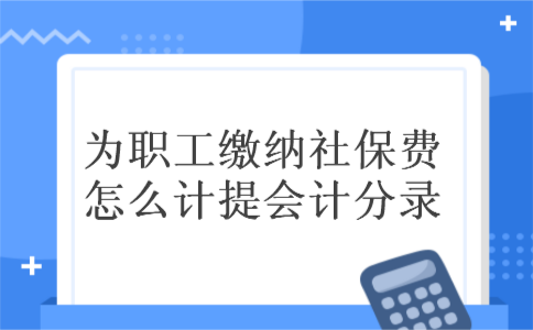 为职工缴纳社保费怎么计提会计分录 为职工缴纳社保费怎么计提会计分录