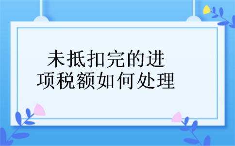 未抵扣完的进项税额如何处理