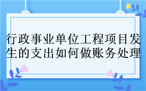 行政事业单位工程项目发生的支出如何做账务处理