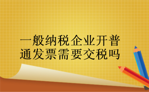 一般纳税企业开普通发票需要交税吗