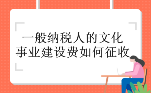 一般纳税人的文化事业建设费如何征收 一般纳税人的文化事业建设费如何征收