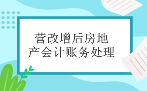 营改增后房地产会计账务处理 营改增后房地产会计账务处理