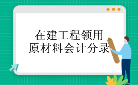 在建工程领用原材料会计分录