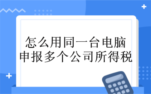 怎么用同一台电脑申报多个公司所得税 怎么用同一台电脑申报多个公司所得税