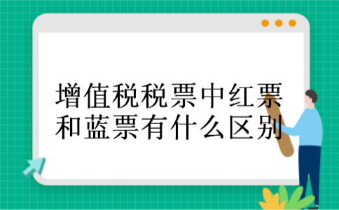 增值税税票中红票和蓝票有什么区别 增值税税票中红票和蓝票有什么区别