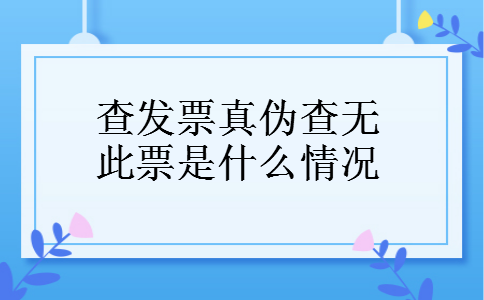 查发票真伪查无此票是什么情况