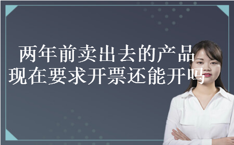 两年前卖出去的产品现在要求开票还能开吗