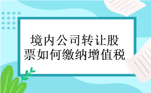 境内公司转让股票如何缴纳增值税
