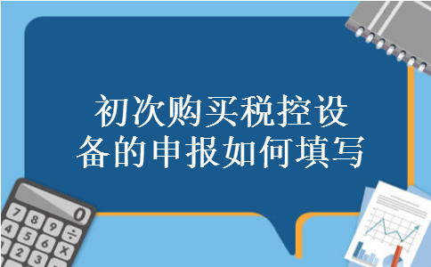初次购买税控设备的申报如何填写