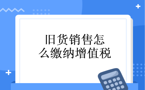 旧货销售怎么缴纳增值税 旧货销售怎么缴纳增值税