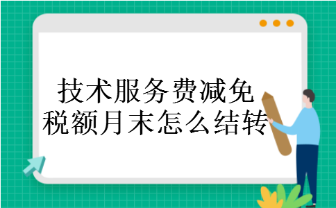 技术服务费减免税额月末怎么结转 技术服务费减免税额月末怎么结转
