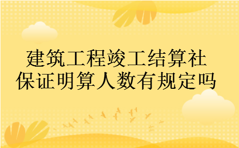 建筑工程竣工结算社保证明算人数有规定吗