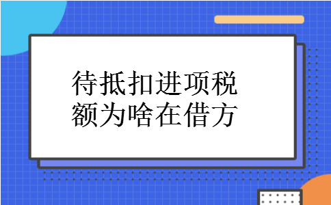 待抵扣进项税额为啥在借方 待抵扣进项税额为啥在借方