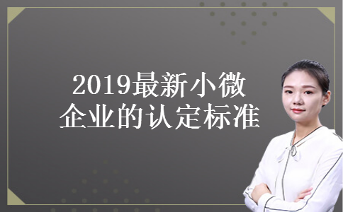 2019最新小微企业的认定标准 2019最新小微企业的认定标准