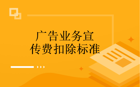 广告业务宣传费扣除标准 广告业务宣传费扣除标准
