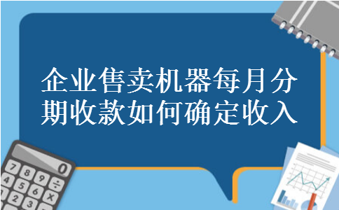 企业售卖机器每月分期收款如何确定收入